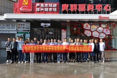 株洲市市场监督管理局机关一支部、事务中心支部开展主题党日活动