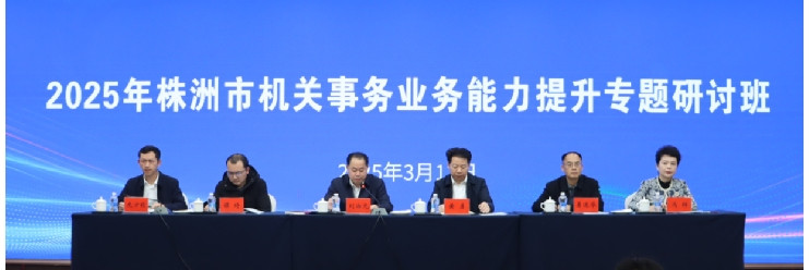 株洲市机关事务管理局举办2025年株洲市机关事务业务能力提升专题研讨班