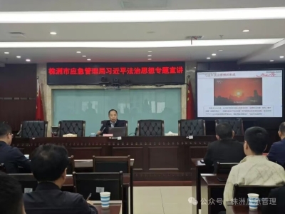 深学笃行习近平法治思想  筑牢应急管理法治屏障——株洲市应急管理局举办习近平法治思想专题宣讲会